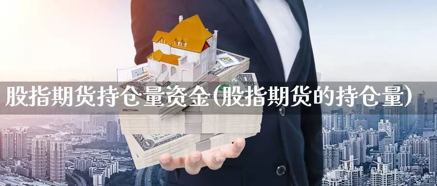 股指期货持仓量资金(股指期货的持仓量)