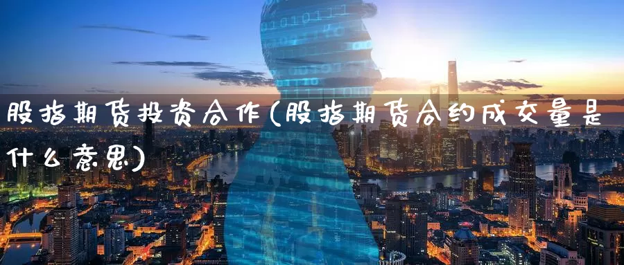 股指期货投资合作(股指期货合约成交量是什么意思)