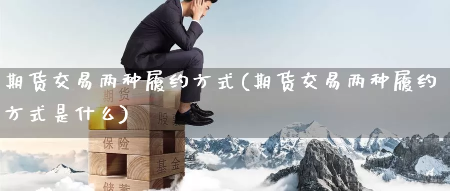 期货交易两种履约方式(期货交易两种履约方式是什么)