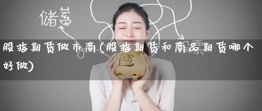 股指期货做市商(股指期货和商品期货哪个好做)