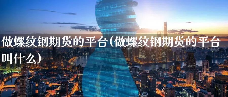 做螺纹钢期货的平台(做螺纹钢期货的平台叫什么)