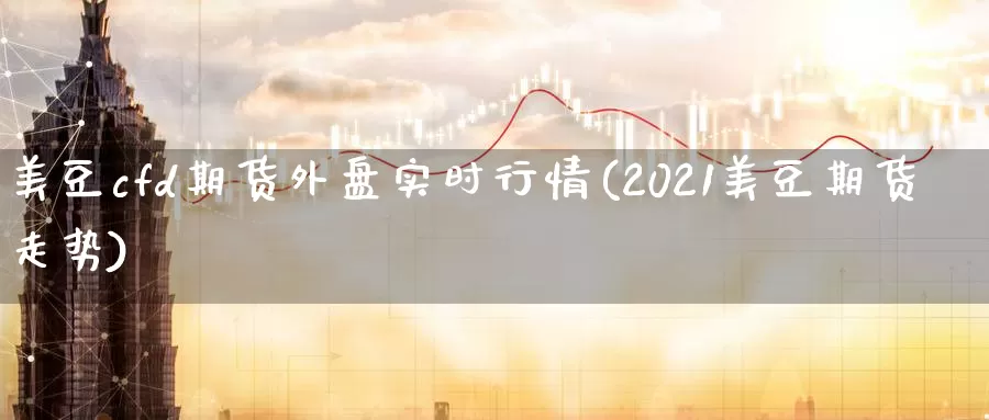 美豆cfd期货外盘实时行情(2021美豆期货走势)