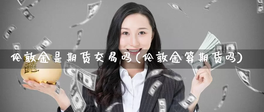 伦敦金是期货交易吗(伦敦金算期货吗)