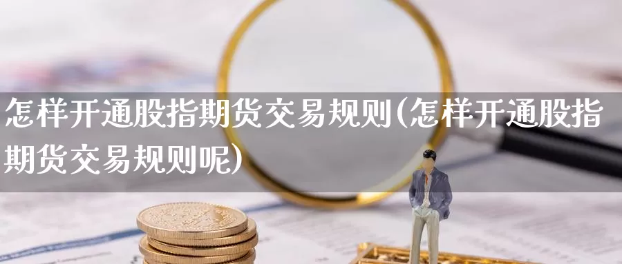 怎样开通股指期货交易规则(怎样开通股指期货交易规则呢)