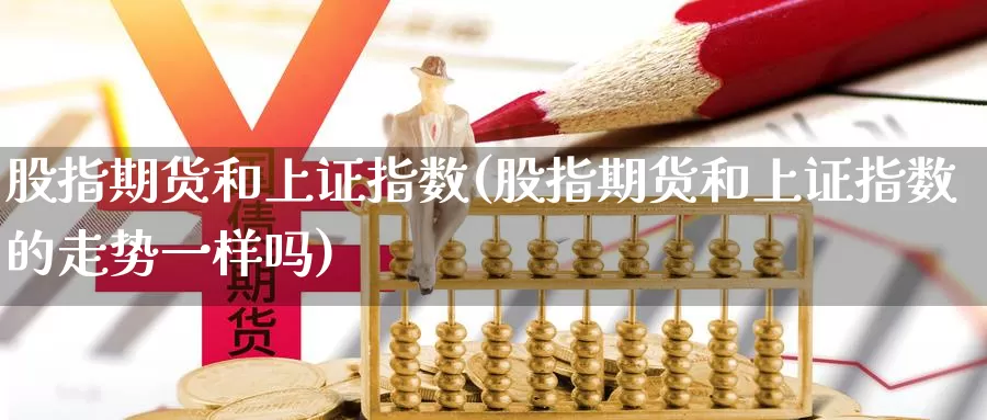 股指期货和上证指数(股指期货和上证指数的走势一样吗)