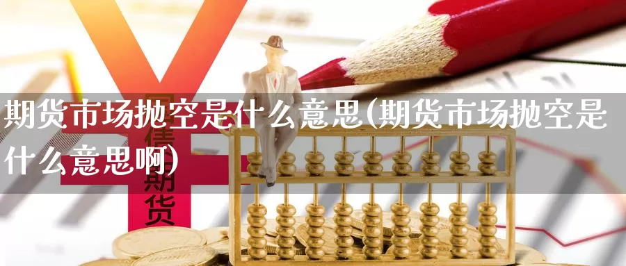 期货市场抛空是什么意思(期货市场抛空是什么意思啊)