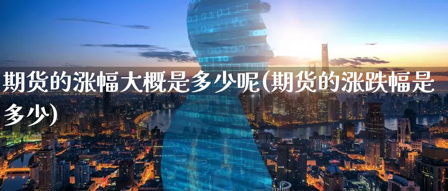 期货的涨幅大概是多少呢(期货的涨跌幅是多少)
