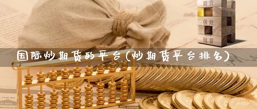 国际炒期货的平台(炒期货平台排名)