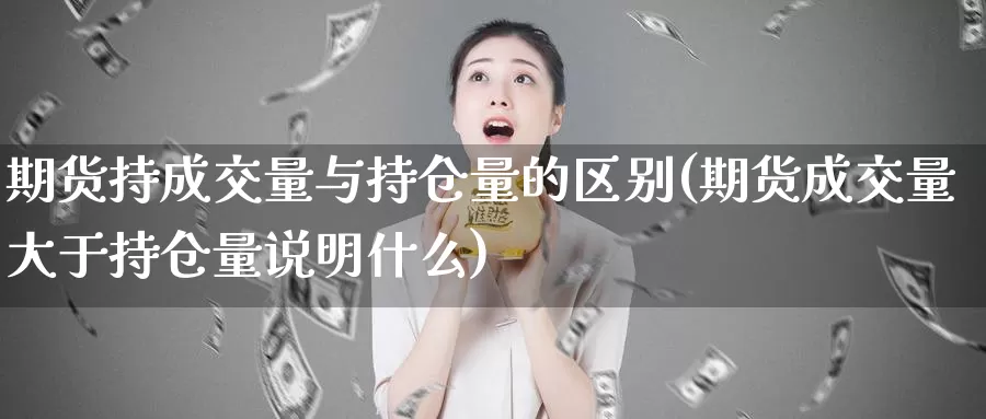 期货持成交量与持仓量的区别(期货成交量大于持仓量说明什么)