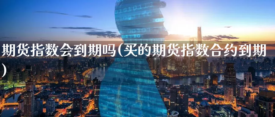 期货指数会到期吗(买的期货指数合约到期)