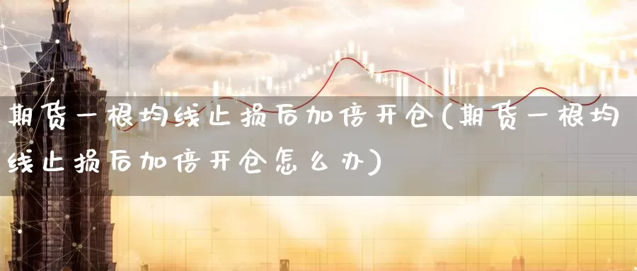 期货一根均线止损后加倍开仓(期货一根均线止损后加倍开仓怎么办)