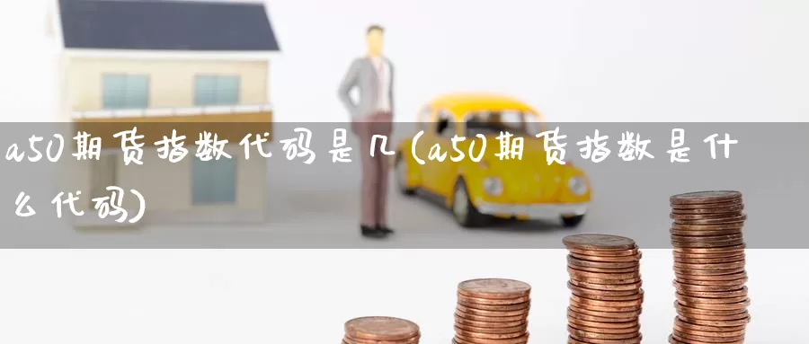 a50期货指数代码是几(a50期货指数是什么代码)