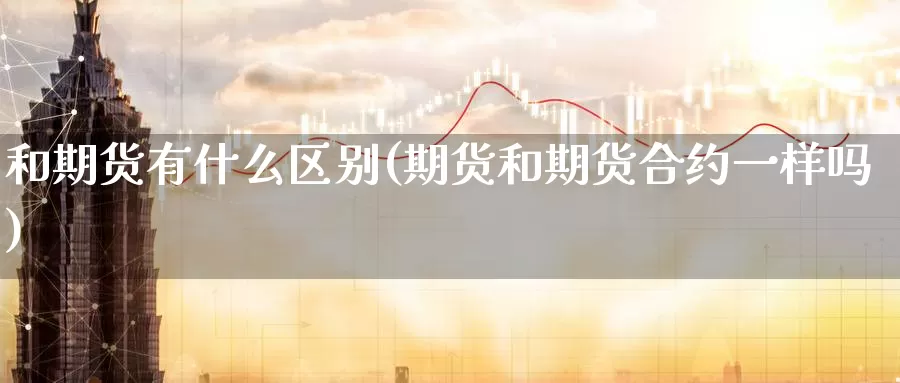 和期货有什么区别(期货和期货合约一样吗)