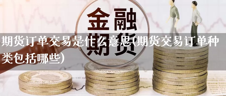 期货订单交易是什么意思(期货交易订单种类包括哪些)