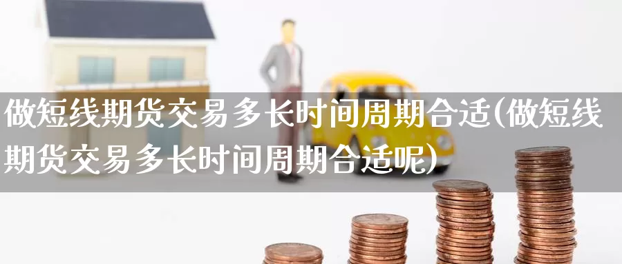 做短线期货交易多长时间周期合适(做短线期货交易多长时间周期合适呢)