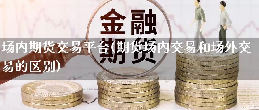 场内期货交易平台(期货场内交易和场外交易的区别)