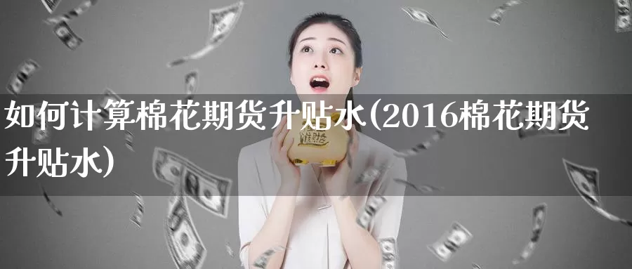 如何计算棉花期货升贴水(2016棉花期货升贴水)