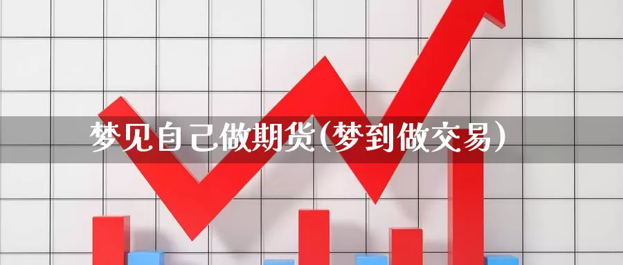 梦见自己做期货(梦到做交易)
