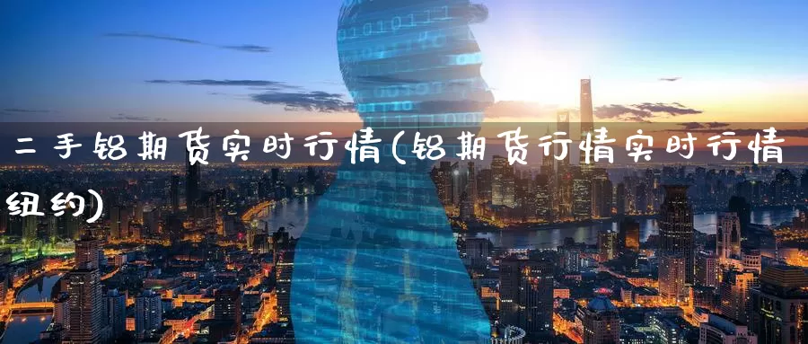 二手铝期货实时行情(铝期货行情实时行情纽约)