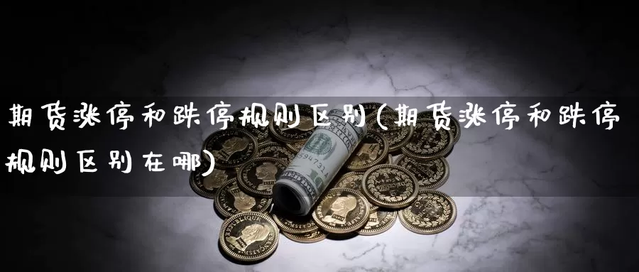 期货涨停和跌停规则区别(期货涨停和跌停规则区别在哪)