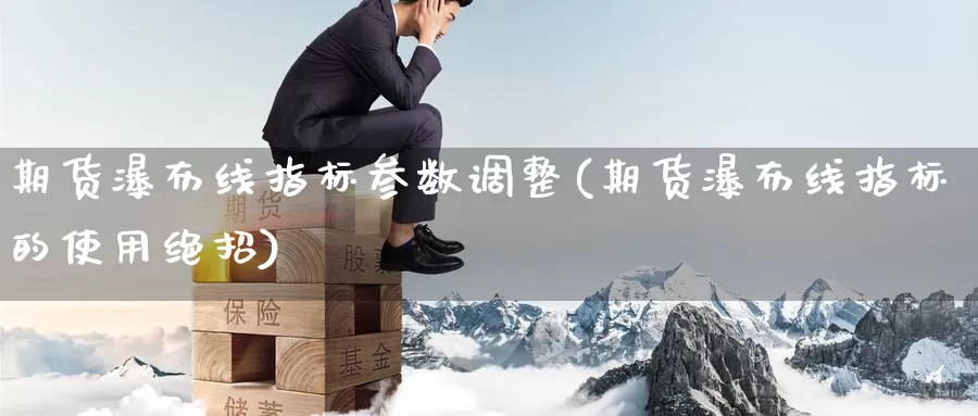 期货瀑布线指标参数调整(期货瀑布线指标的使用绝招)