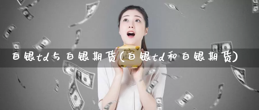 白银td与白银期货(白银td和白银期货)