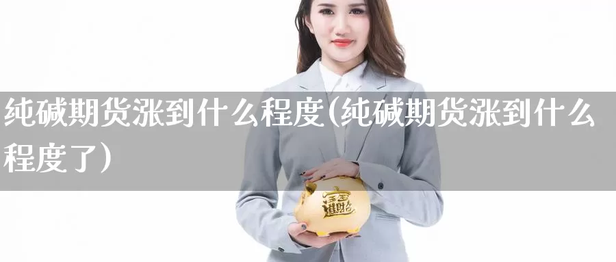 纯碱期货涨到什么程度(纯碱期货涨到什么程度了)