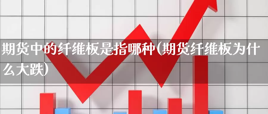 期货中的纤维板是指哪种(期货纤维板为什么大跌)