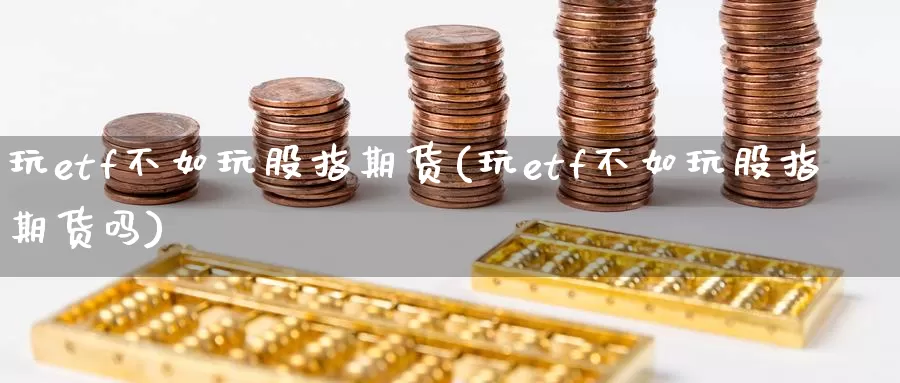 玩etf不如玩股指期货(玩etf不如玩股指期货吗)