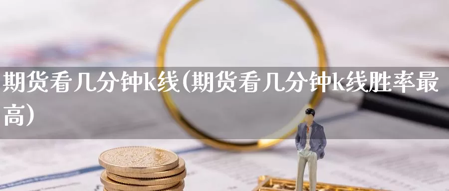 期货看几分钟k线(期货看几分钟k线胜率最高)