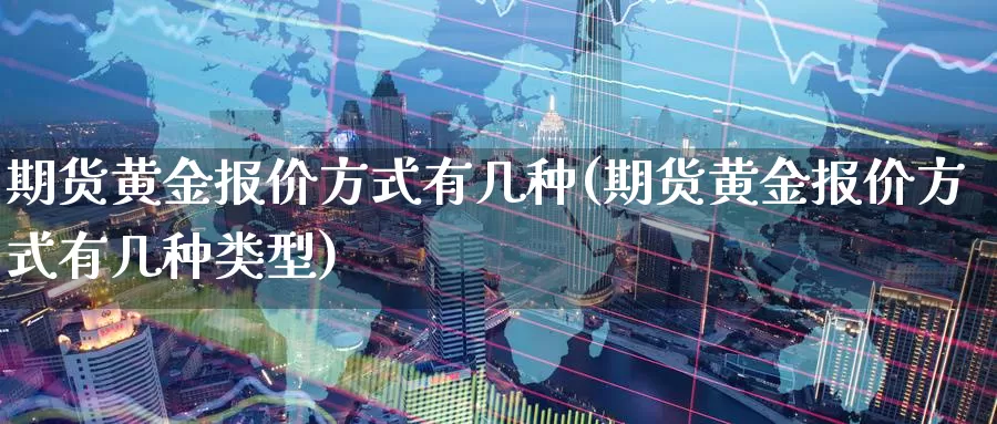 期货黄金报价方式有几种(期货黄金报价方式有几种类型)