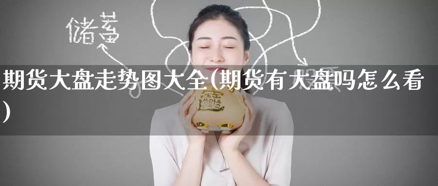 期货大盘走势图大全(期货有大盘吗怎么看)