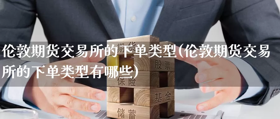 伦敦期货交易所的下单类型(伦敦期货交易所的下单类型有哪些)