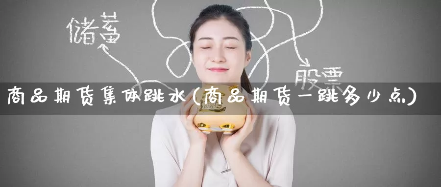 商品期货集体跳水(商品期货一跳多少点)