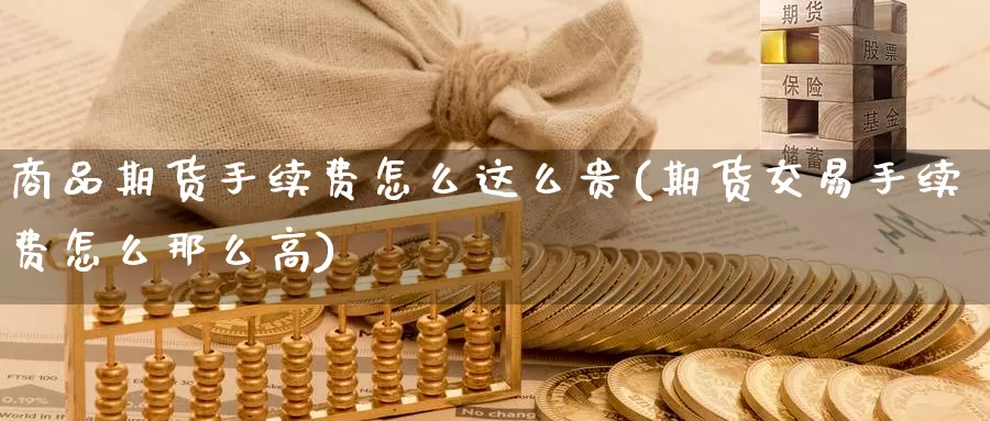商品期货手续费怎么这么贵(期货交易手续费怎么那么高)