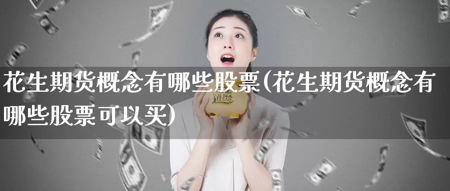 花生期货概念有哪些股票(花生期货概念有哪些股票可以买)