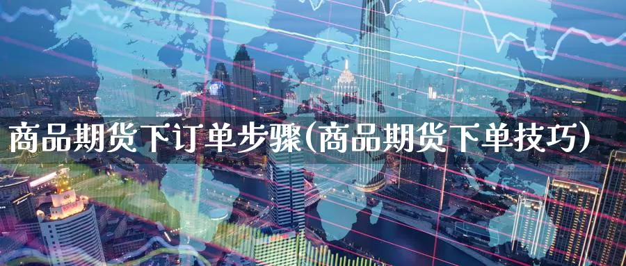 商品期货下订单步骤(商品期货下单技巧)