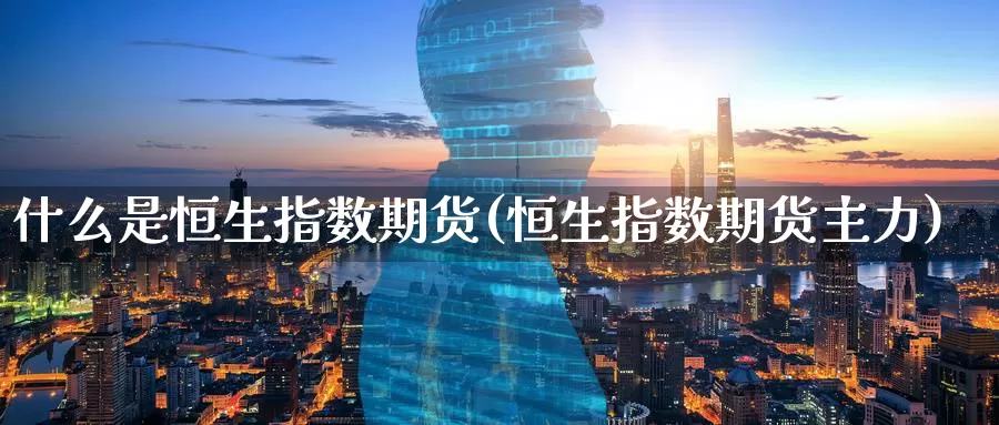 什么是恒生指数期货(恒生指数期货主力)