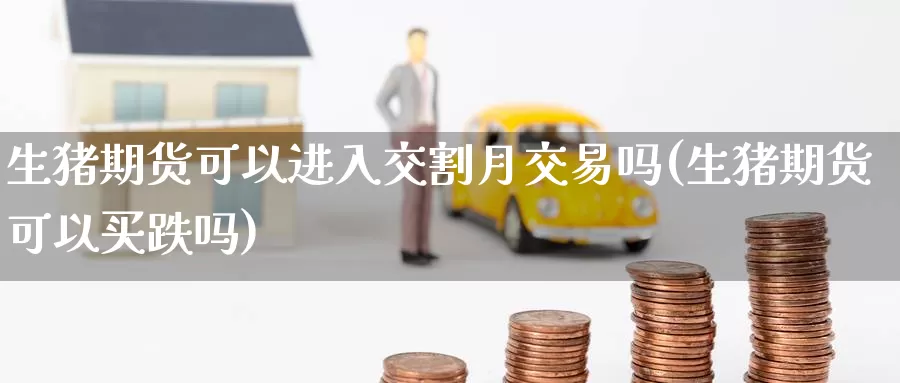 生猪期货可以进入交割月交易吗(生猪期货可以买跌吗)