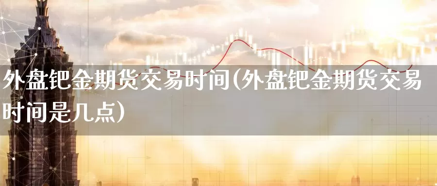 外盘钯金期货交易时间(外盘钯金期货交易时间是几点)