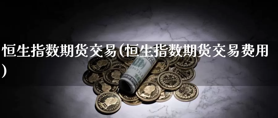恒生指数期货交易(恒生指数期货交易费用)
