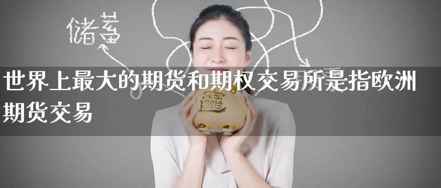 世界上最大的期货和期权交易所是指欧洲期货交易
