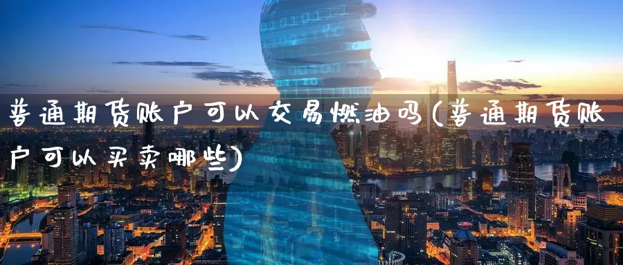 普通期货账户可以交易燃油吗(普通期货账户可以买卖哪些)
