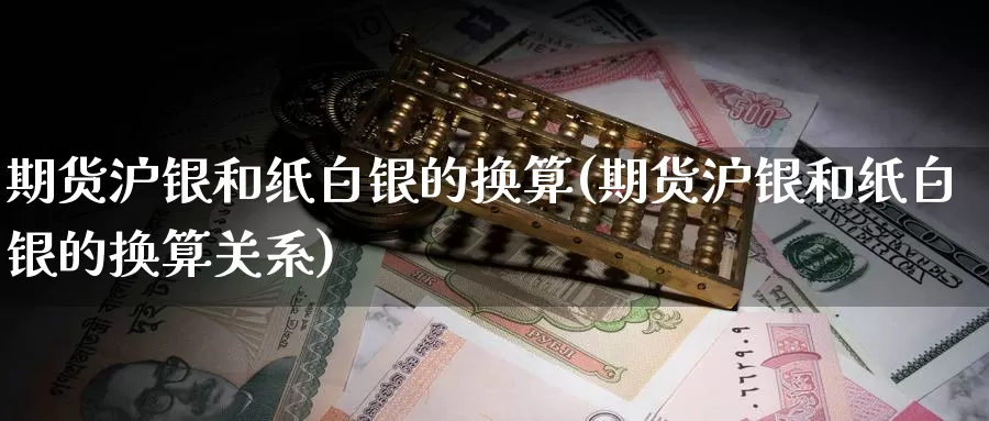 期货沪银和纸白银的换算(期货沪银和纸白银的换算关系)