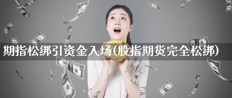 期指松绑引资金入场(股指期货完全松绑)