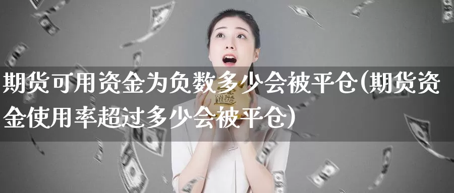 期货可用资金为负数多少会被平仓(期货资金使用率超过多少会被平仓)