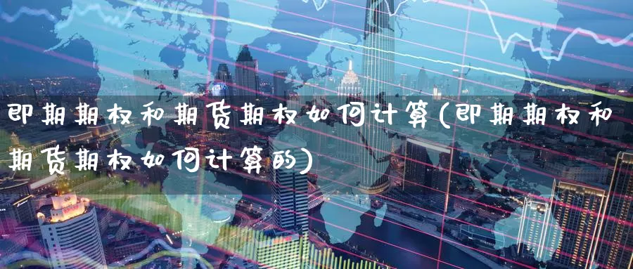即期期权和期货期权如何计算(即期期权和期货期权如何计算的)