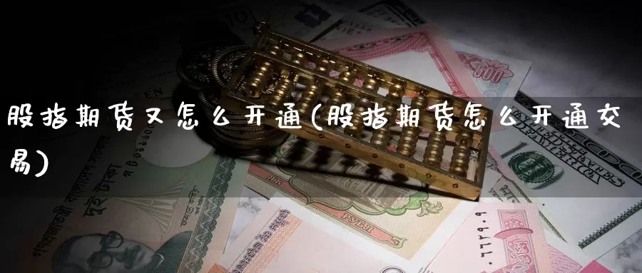 股指期货又怎么开通(股指期货怎么开通交易)