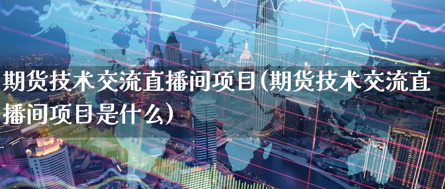 期货技术交流直播间项目(期货技术交流直播间项目是什么)