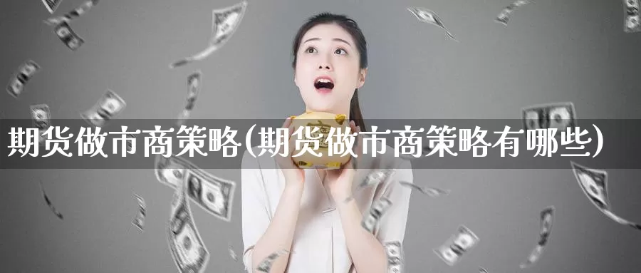 期货做市商策略(期货做市商策略有哪些)